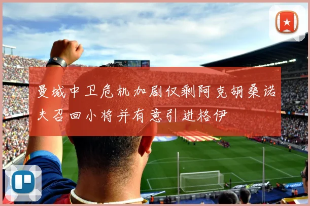 曼城中卫危机加剧仅剩阿克胡桑诺夫召回小将并有意引进格伊