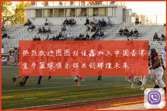 热烈欢迎图图刘佳鑫加入中国香港金牛篮球俱乐部共创辉煌未来