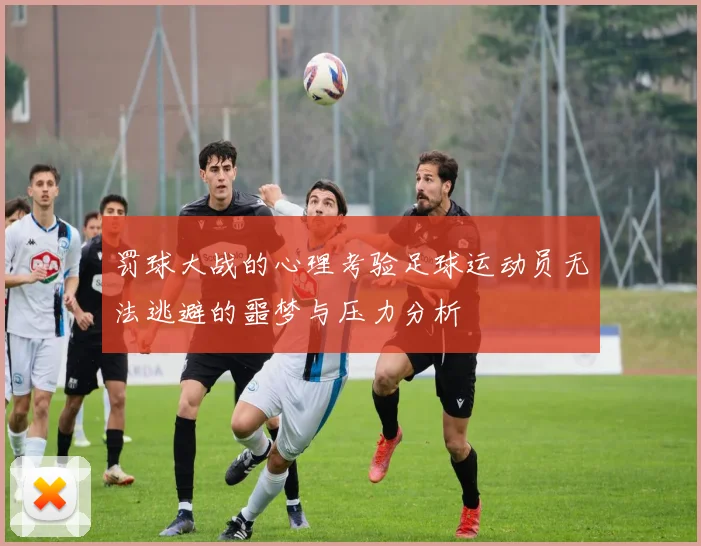 罚球大战的心理考验足球运动员无法逃避的噩梦与压力分析