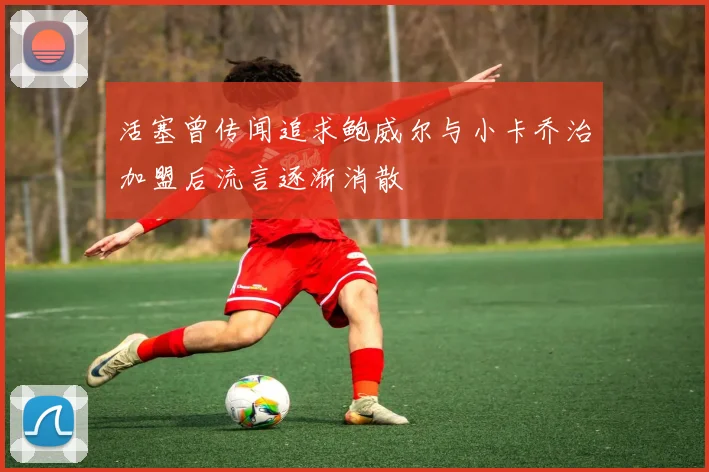 活塞曾传闻追求鲍威尔与小卡乔治加盟后流言逐渐消散