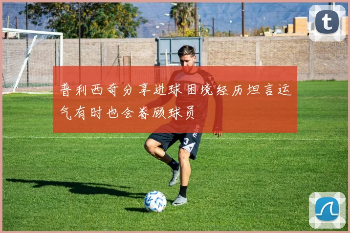 普利西奇分享进球困境经历坦言运气有时也会眷顾球员