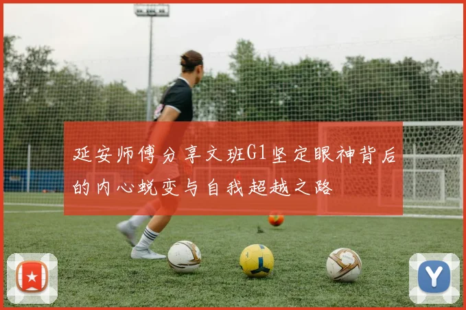 延安师傅分享文班G1坚定眼神背后的内心蜕变与自我超越之路