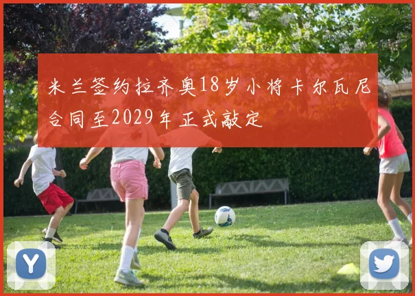 米兰签约拉齐奥18岁小将卡尔瓦尼合同至2029年正式敲定