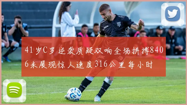 41岁C罗逆袭质疑双响全场拼搏8406米展现惊人速度316公里每小时