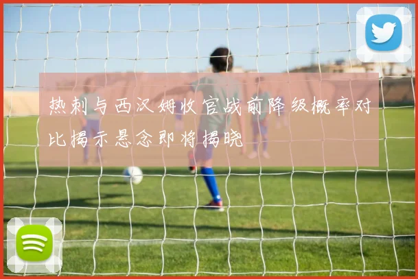 热刺与西汉姆收官战前降级概率对比揭示悬念即将揭晓
