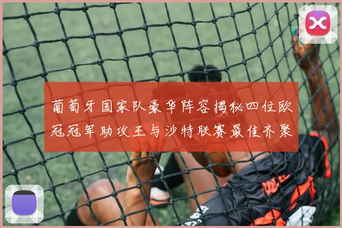 葡萄牙国家队豪华阵容揭秘四位欧冠冠军助攻王与沙特联赛最佳齐聚一堂