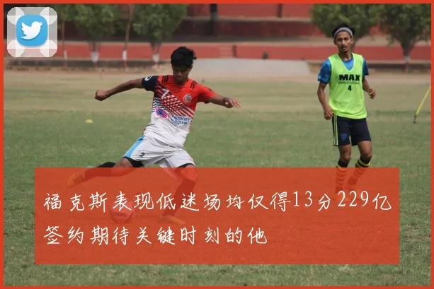 福克斯表现低迷场均仅得13分229亿签约期待关键时刻的他