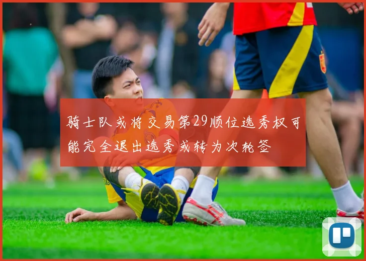 骑士队或将交易第29顺位选秀权可能完全退出选秀或转为次轮签