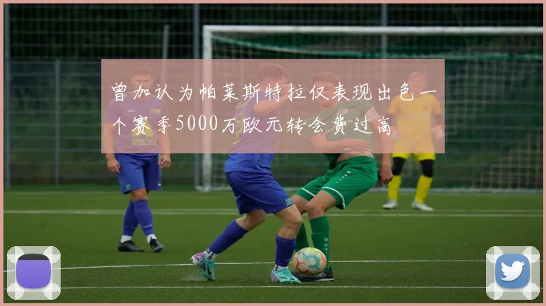 曾加认为帕莱斯特拉仅表现出色一个赛季5000万欧元转会费过高
