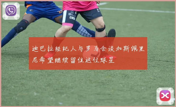 迪巴拉经纪人与罗马会谈加斯佩里尼希望继续留住这位球星