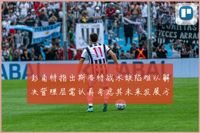 彭南特指出斯洛特战术缺陷难以解决管理层需认真考虑其未来发展方向