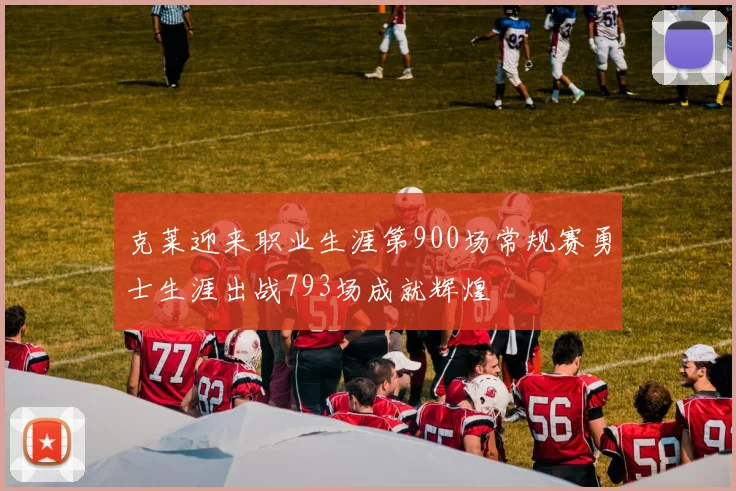 克莱迎来职业生涯第900场常规赛勇士生涯出战793场成就辉煌