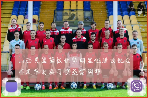 山西男篮篮板优势明显但进攻配合不足单打成习惯亟需调整