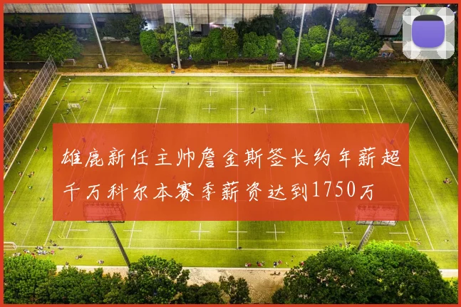 雄鹿新任主帅詹金斯签长约年薪超千万科尔本赛季薪资达到1750万