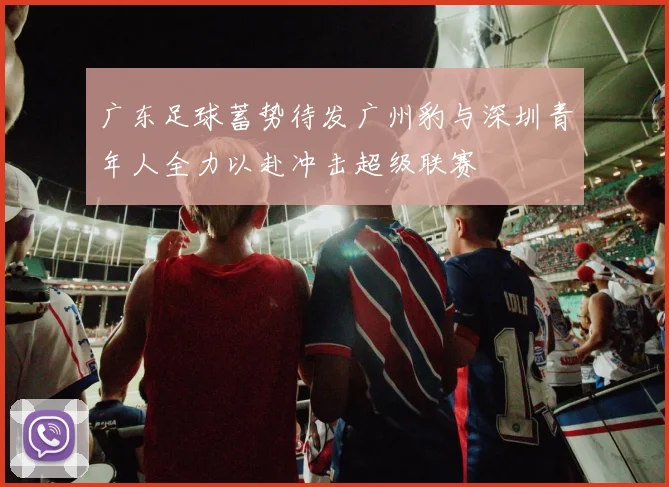 广东足球蓄势待发广州豹与深圳青年人全力以赴冲击超级联赛