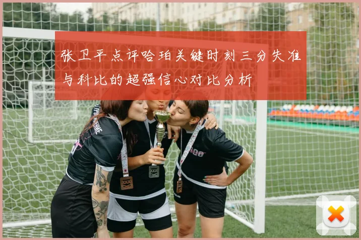 张卫平点评哈珀关键时刻三分失准与科比的超强信心对比分析