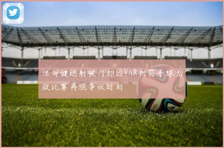 汪海健远射破门却因VAR判罚手球无效比赛再现争议时刻