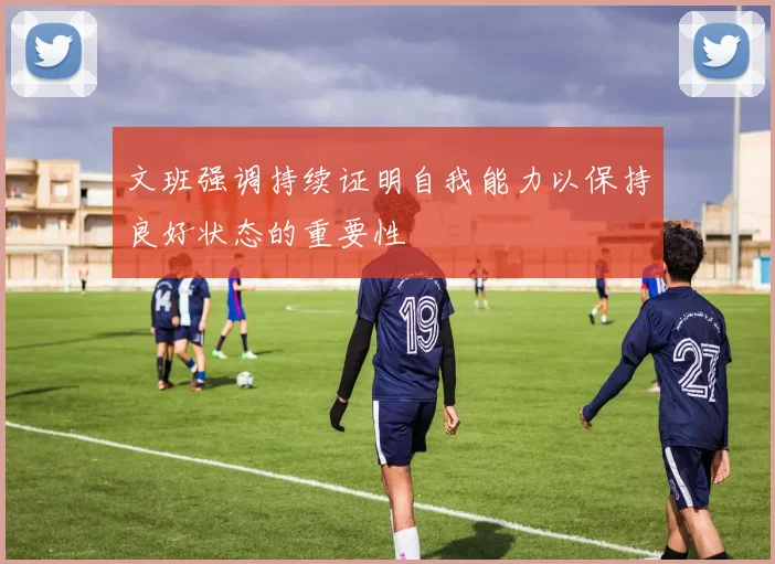文班强调持续证明自我能力以保持良好状态的重要性