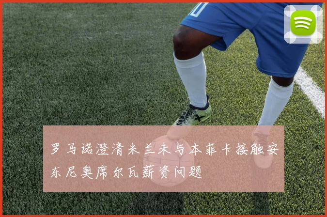 罗马诺澄清米兰未与本菲卡接触安东尼奥席尔瓦薪资问题