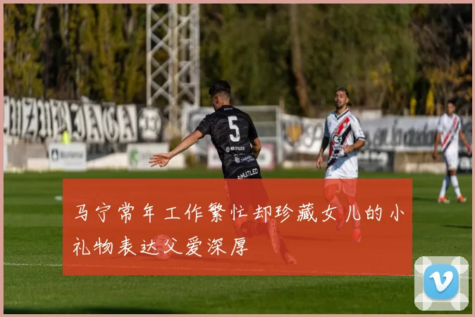 马宁常年工作繁忙却珍藏女儿的小礼物表达父爱深厚