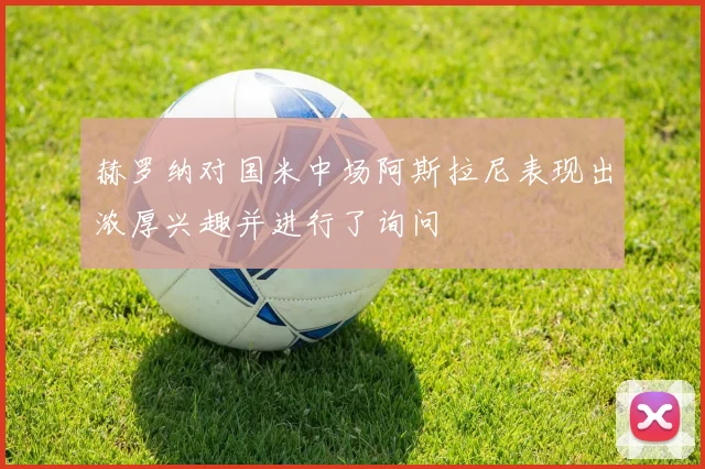 赫罗纳对国米中场阿斯拉尼表现出浓厚兴趣并进行了询问