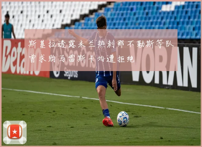 斯基拉透露米兰热刺那不勒斯等队曾求购马雷斯卡均遭拒绝