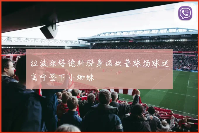 拉波尔塔德科现身诺坎普球场球迷高呼签下小蜘蛛
