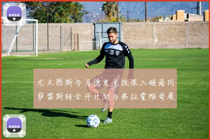 尤文图斯与马德里竞技深入磋商冈萨雷斯转会并计划与弗拉霍维奇展开谈判