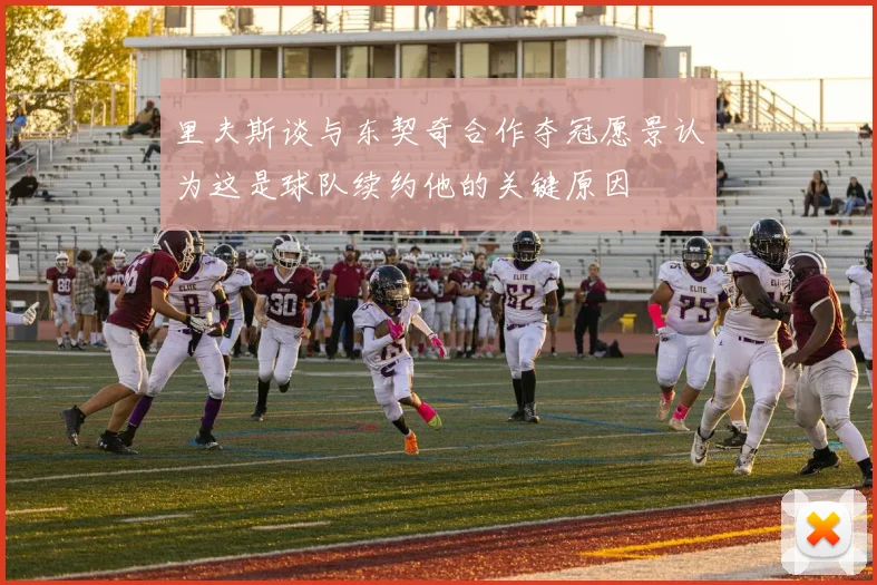 里夫斯谈与东契奇合作夺冠愿景认为这是球队续约他的关键原因