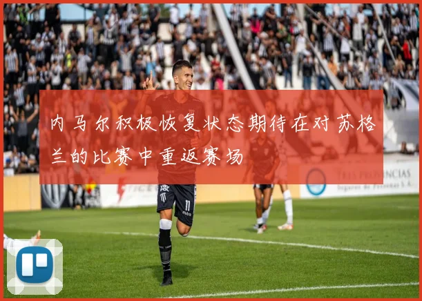 内马尔积极恢复状态期待在对苏格兰的比赛中重返赛场