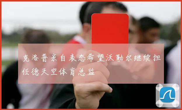 克洛普亲自表态希望沃勒尔继续担任德天空体育总监